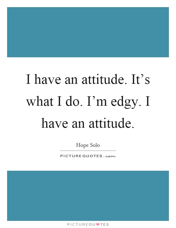 I have an attitude. It's what I do. I'm edgy. I have an attitude Picture Quote #1