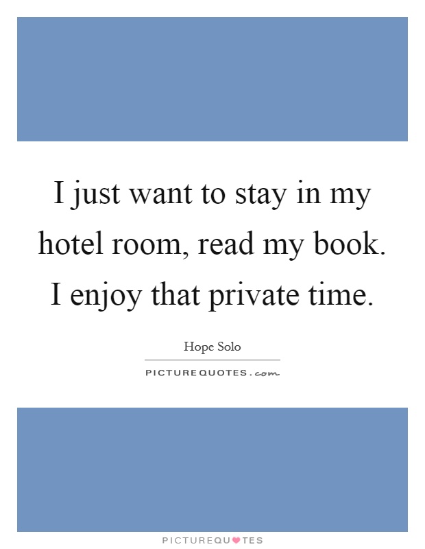 I just want to stay in my hotel room, read my book. I enjoy that private time Picture Quote #1