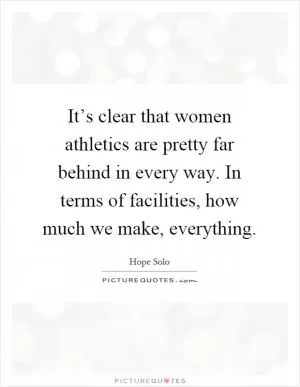 It’s clear that women athletics are pretty far behind in every way. In terms of facilities, how much we make, everything Picture Quote #1