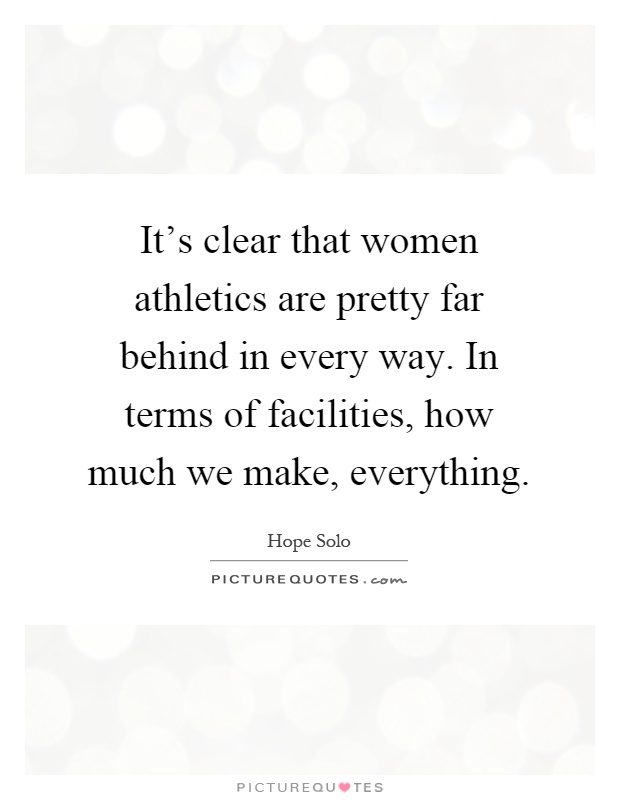 It's clear that women athletics are pretty far behind in every way. In terms of facilities, how much we make, everything Picture Quote #1