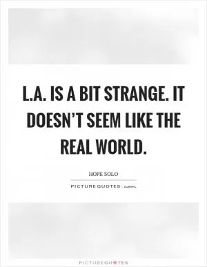 L.A. is a bit strange. It doesn’t seem like the real world Picture Quote #1