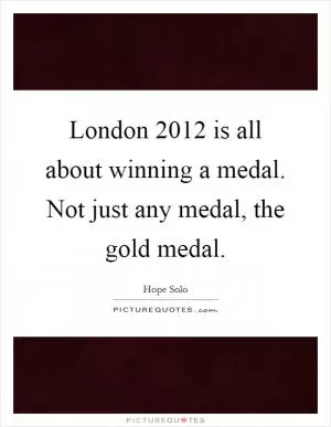 London 2012 is all about winning a medal. Not just any medal, the gold medal Picture Quote #1