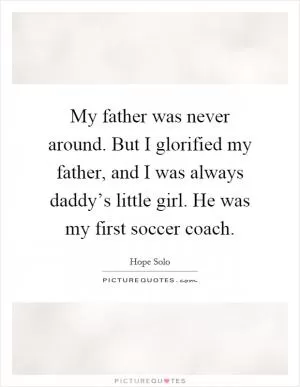 My father was never around. But I glorified my father, and I was always daddy’s little girl. He was my first soccer coach Picture Quote #1