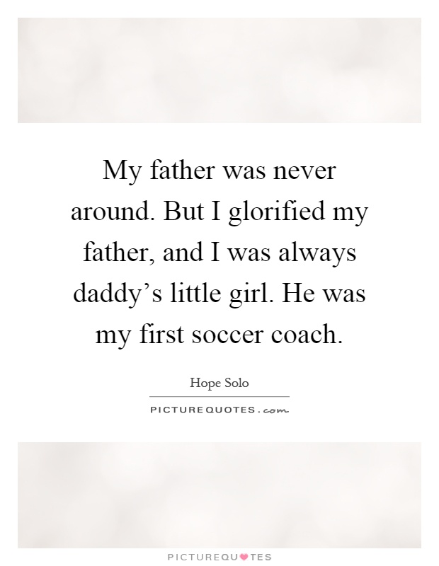 My father was never around. But I glorified my father, and I was always daddy's little girl. He was my first soccer coach Picture Quote #1