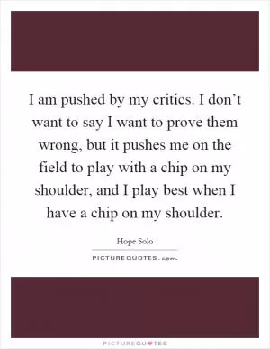 I am pushed by my critics. I don’t want to say I want to prove them wrong, but it pushes me on the field to play with a chip on my shoulder, and I play best when I have a chip on my shoulder Picture Quote #1