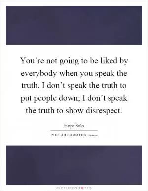 You’re not going to be liked by everybody when you speak the truth. I don’t speak the truth to put people down; I don’t speak the truth to show disrespect Picture Quote #1