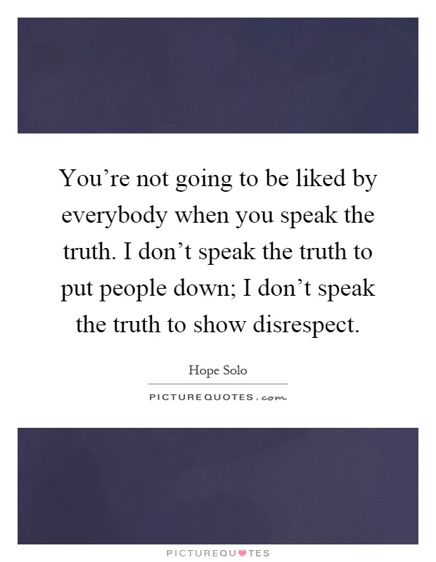 You're not going to be liked by everybody when you speak the truth. I don't speak the truth to put people down; I don't speak the truth to show disrespect Picture Quote #1