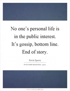 No one’s personal life is in the public interest. It’s gossip, bottom line. End of story Picture Quote #1