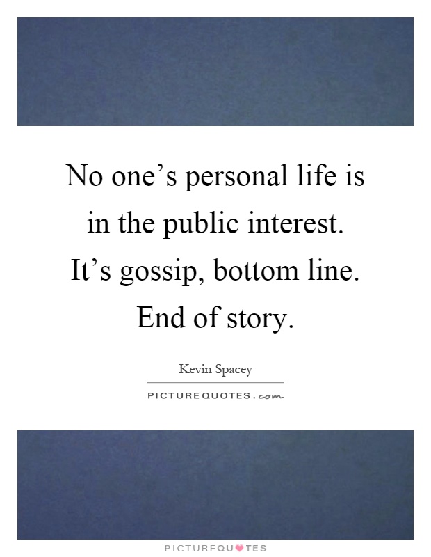No one's personal life is in the public interest. It's gossip, bottom line. End of story Picture Quote #1