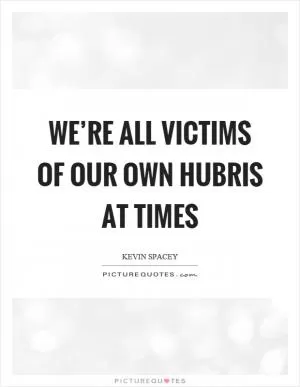 We’re all victims of our own hubris at times Picture Quote #1