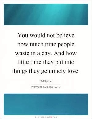 You would not believe how much time people waste in a day. And how little time they put into things they genuinely love Picture Quote #1
