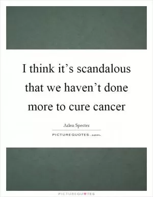 I think it’s scandalous that we haven’t done more to cure cancer Picture Quote #1