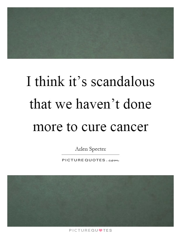 I think it's scandalous that we haven't done more to cure cancer Picture Quote #1