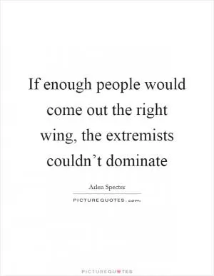 If enough people would come out the right wing, the extremists couldn’t dominate Picture Quote #1