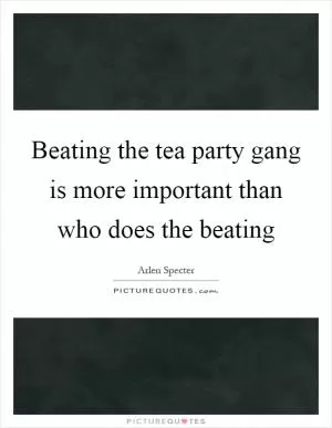 Beating the tea party gang is more important than who does the beating Picture Quote #1