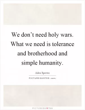 We don’t need holy wars. What we need is tolerance and brotherhood and simple humanity Picture Quote #1