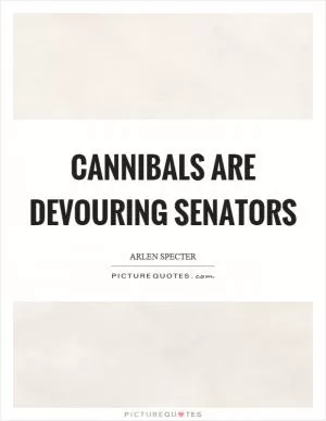 Cannibals are devouring senators Picture Quote #1