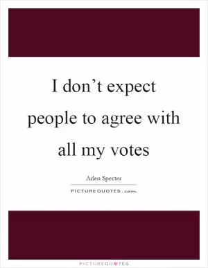 I don’t expect people to agree with all my votes Picture Quote #1