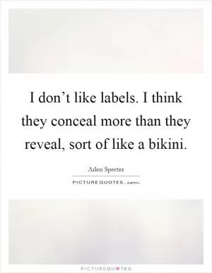 I don’t like labels. I think they conceal more than they reveal, sort of like a bikini Picture Quote #1