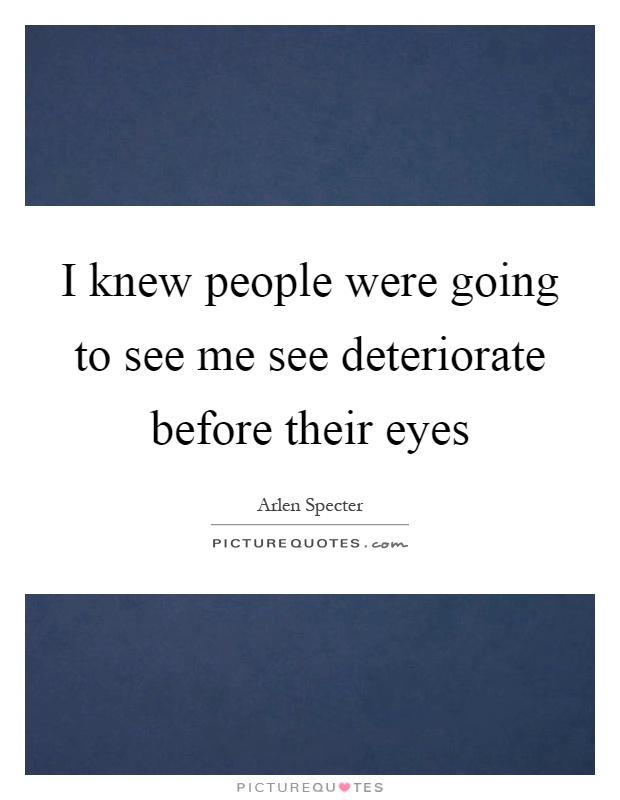 I knew people were going to see me see deteriorate before their eyes Picture Quote #1