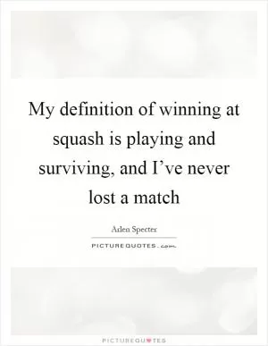 My definition of winning at squash is playing and surviving, and I’ve never lost a match Picture Quote #1