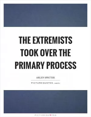 The extremists took over the primary process Picture Quote #1