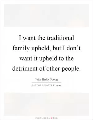 I want the traditional family upheld, but I don’t want it upheld to the detriment of other people Picture Quote #1