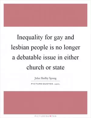 Inequality for gay and lesbian people is no longer a debatable issue in either church or state Picture Quote #1