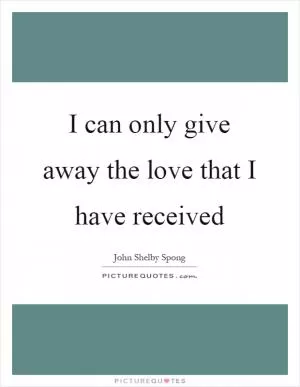 I can only give away the love that I have received Picture Quote #1