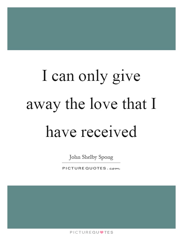 I can only give away the love that I have received Picture Quote #1