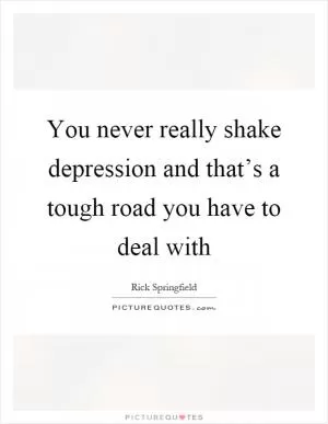 You never really shake depression and that’s a tough road you have to deal with Picture Quote #1