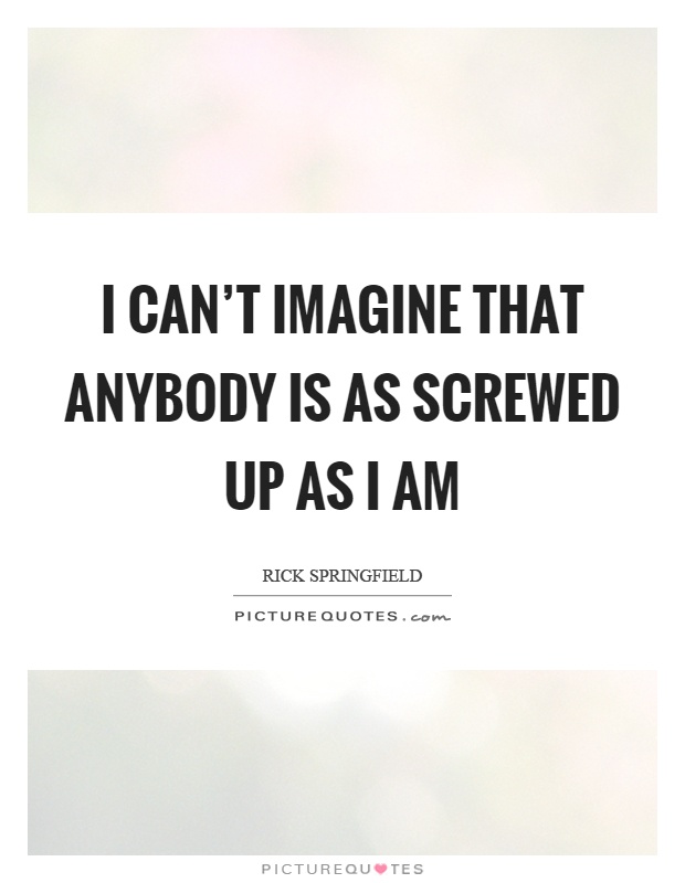 I can't imagine that anybody is as screwed up as I am Picture Quote #1