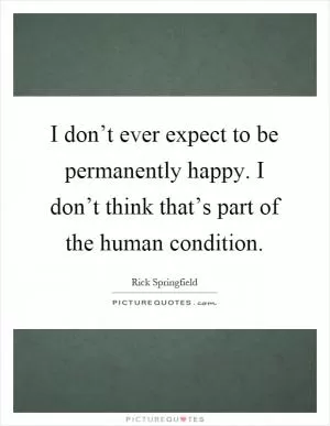 I don’t ever expect to be permanently happy. I don’t think that’s part of the human condition Picture Quote #1