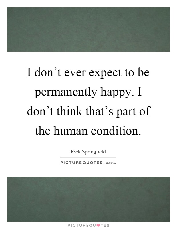 I don't ever expect to be permanently happy. I don't think that's part of the human condition Picture Quote #1