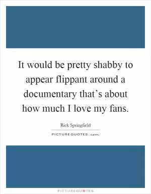 It would be pretty shabby to appear flippant around a documentary that’s about how much I love my fans Picture Quote #1
