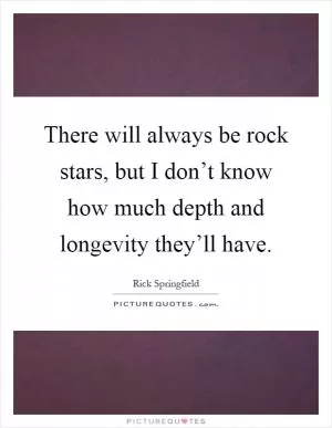 There will always be rock stars, but I don’t know how much depth and longevity they’ll have Picture Quote #1