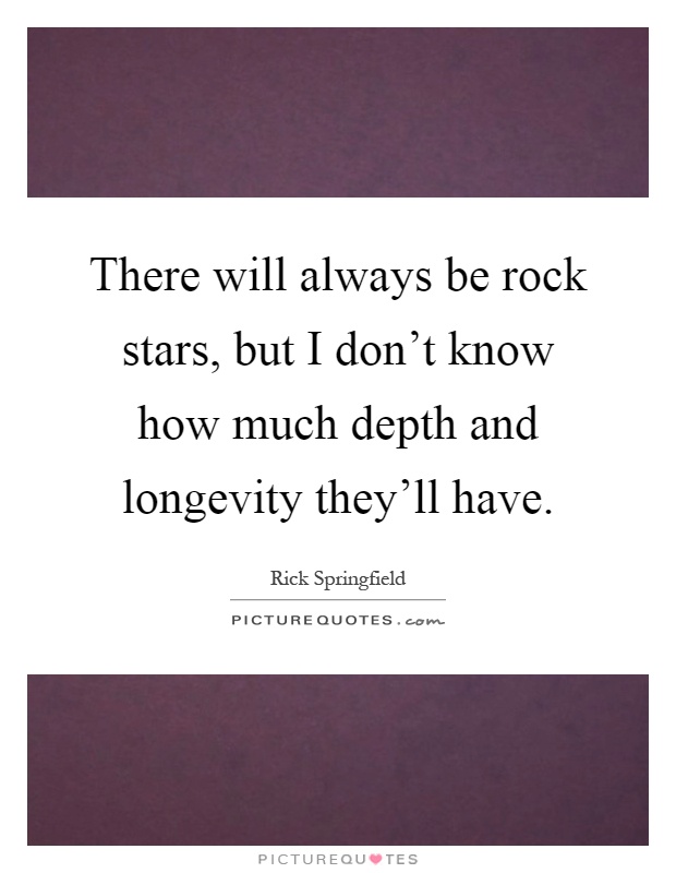 There will always be rock stars, but I don't know how much depth and longevity they'll have Picture Quote #1