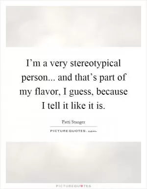 I’m a very stereotypical person... and that’s part of my flavor, I guess, because I tell it like it is Picture Quote #1