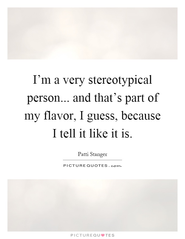 I'm a very stereotypical person... and that's part of my flavor, I guess, because I tell it like it is Picture Quote #1