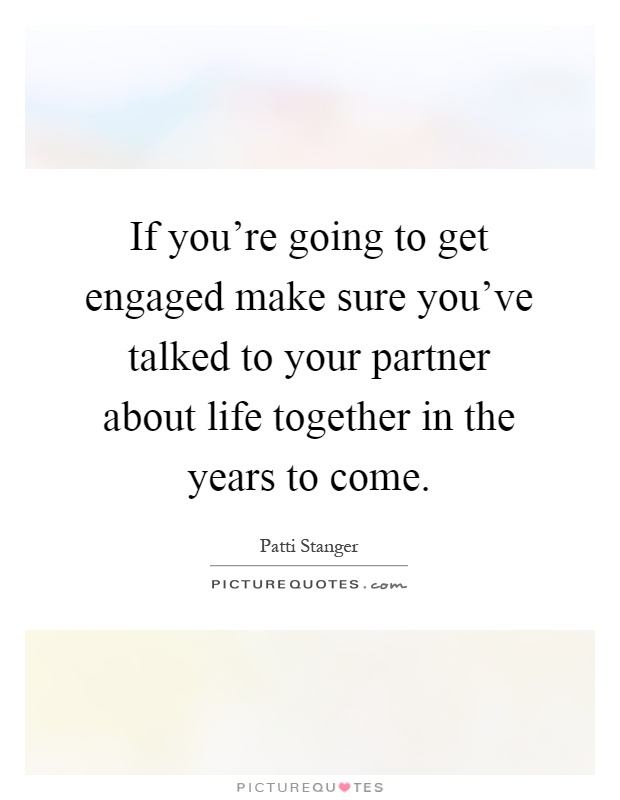 If you're going to get engaged make sure you've talked to your partner about life together in the years to come Picture Quote #1