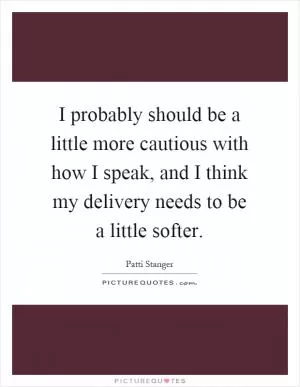 I probably should be a little more cautious with how I speak, and I think my delivery needs to be a little softer Picture Quote #1