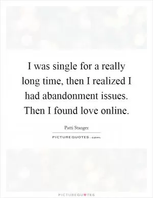 I was single for a really long time, then I realized I had abandonment issues. Then I found love online Picture Quote #1