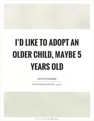 I’d like to adopt an older child, maybe 5 years old Picture Quote #1