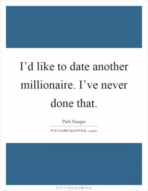 I’d like to date another millionaire. I’ve never done that Picture Quote #1