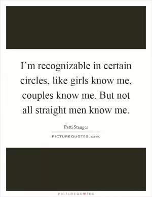 I’m recognizable in certain circles, like girls know me, couples know me. But not all straight men know me Picture Quote #1