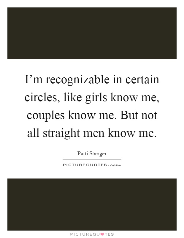 I'm recognizable in certain circles, like girls know me, couples know me. But not all straight men know me Picture Quote #1