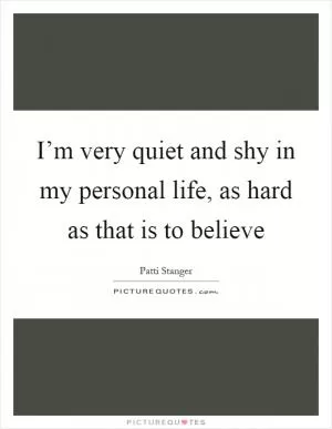 I’m very quiet and shy in my personal life, as hard as that is to believe Picture Quote #1
