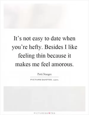 It’s not easy to date when you’re hefty. Besides I like feeling thin because it makes me feel amorous Picture Quote #1