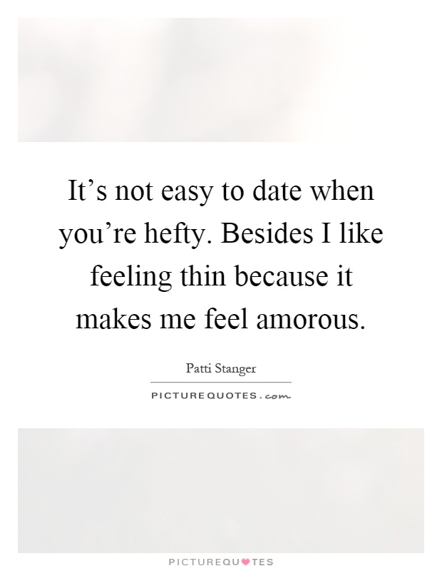 It's not easy to date when you're hefty. Besides I like feeling thin because it makes me feel amorous Picture Quote #1