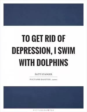 To get rid of depression, I swim with dolphins Picture Quote #1